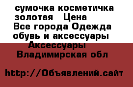 сумочка косметичка золотая › Цена ­ 300 - Все города Одежда, обувь и аксессуары » Аксессуары   . Владимирская обл.